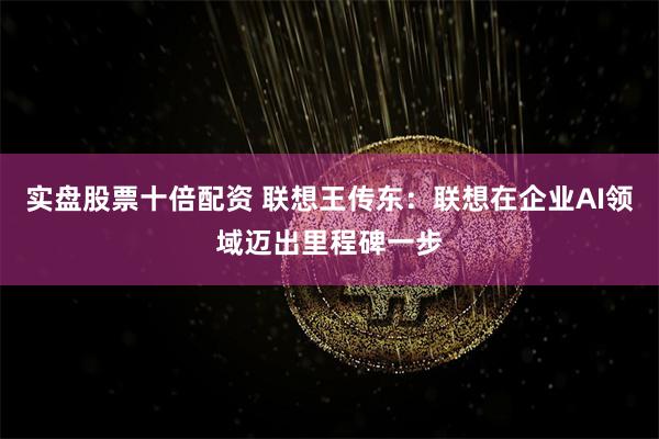 实盘股票十倍配资 联想王传东：联想在企业AI领域迈出里程碑一步
