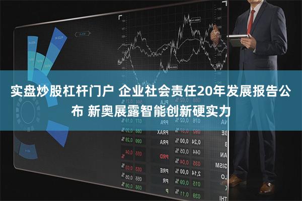 实盘炒股杠杆门户 企业社会责任20年发展报告公布 新奥展露智能创新硬实力