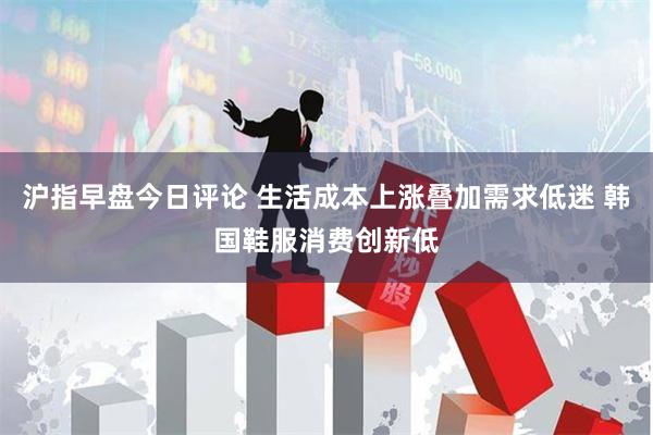 沪指早盘今日评论 生活成本上涨叠加需求低迷 韩国鞋服消费创新低