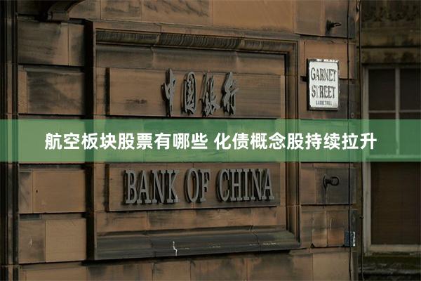 航空板块股票有哪些 化债概念股持续拉升