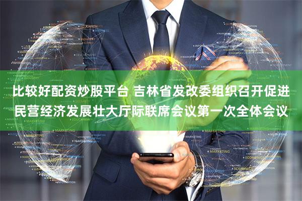 比较好配资炒股平台 吉林省发改委组织召开促进民营经济发展壮大厅际联席会议第一次全体会议