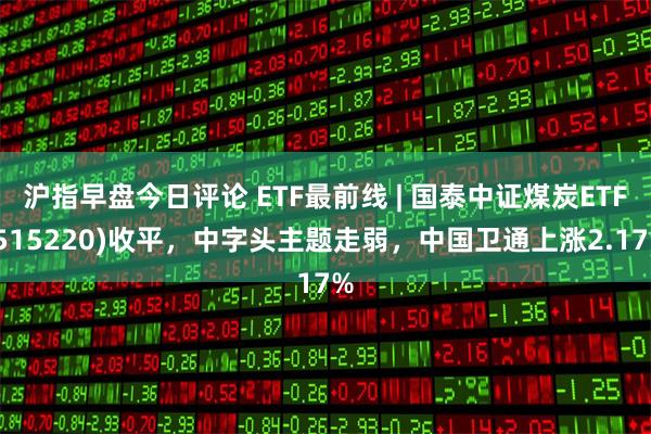 沪指早盘今日评论 ETF最前线 | 国泰中证煤炭ETF(515220)收平，中字头主题走弱，中国卫通上涨2.17%