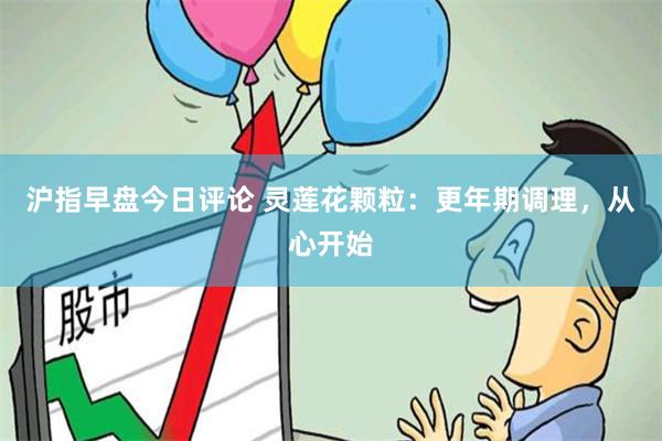 沪指早盘今日评论 灵莲花颗粒：更年期调理，从心开始