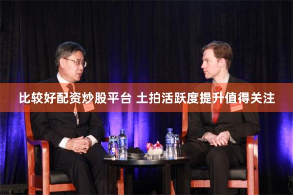 比较好配资炒股平台 土拍活跃度提升值得关注