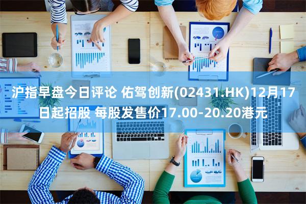 沪指早盘今日评论 佑驾创新(02431.HK)12月17日起招股 每股发售价17.00-20.20港元
