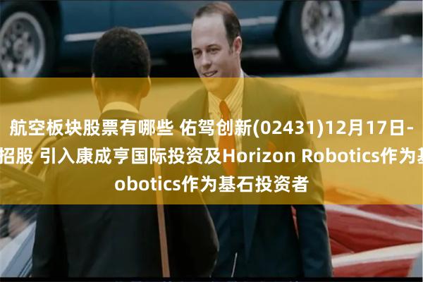 航空板块股票有哪些 佑驾创新(02431)12月17日-12月20日招股 引入康成亨国际投资及Horizon Robotics作为基石投资者