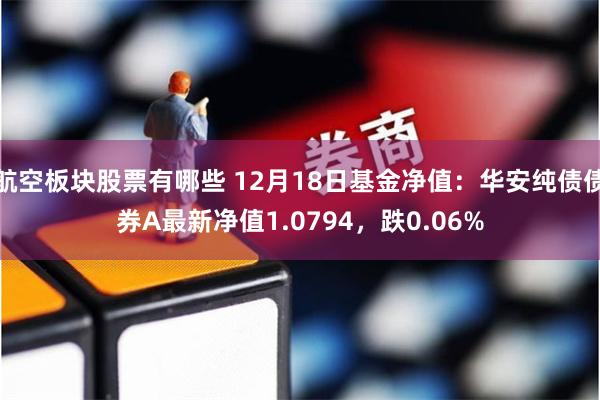 航空板块股票有哪些 12月18日基金净值：华安纯债债券A最新净值1.0794，跌0.06%