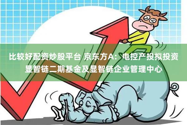 比较好配资炒股平台 京东方A：电控产投拟投资显智链二期基金及