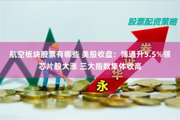 航空板块股票有哪些 美股收盘：博通升5.5%领芯片股大涨 三