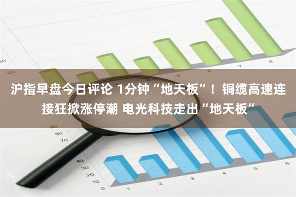沪指早盘今日评论 1分钟“地天板”！铜缆高速连接狂掀涨停潮 