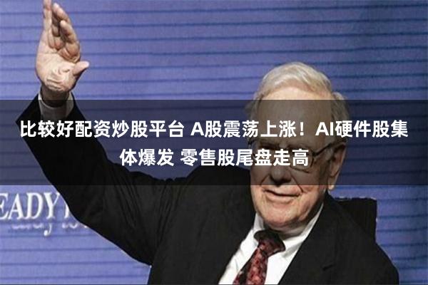 比较好配资炒股平台 A股震荡上涨！AI硬件股集体爆发 零售股