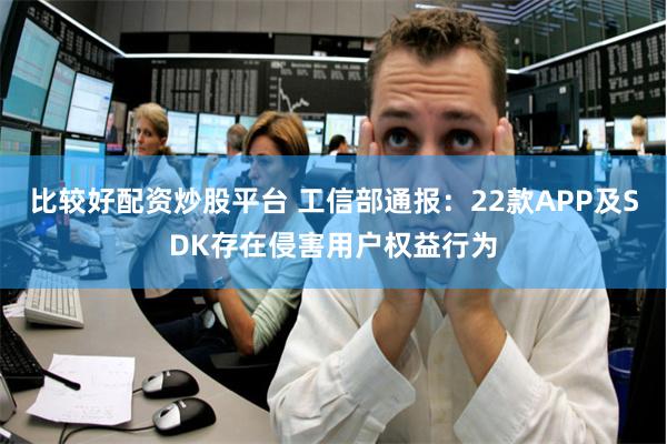 比较好配资炒股平台 工信部通报：22款APP及SDK存在侵害