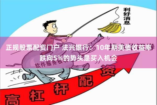 正规股票配资门户 法兴银行:10年期美债收益率跌向5%的势头是买入机会