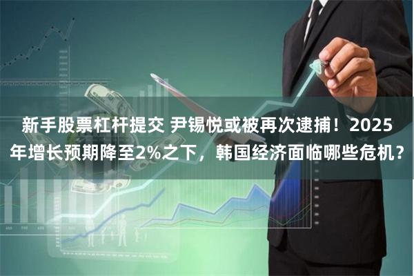 新手股票杠杆提交 尹锡悦或被再次逮捕!2025年增长预期降至2%之下,韩国经济面临哪些危机?