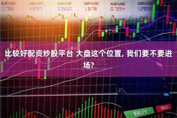 比较好配资炒股平台 大盘这个位置, 我们要不要进场?