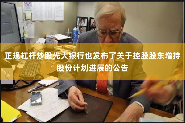 正规杠杆炒股光大银行也发布了关于控股股东增持股份计划进展的公告
