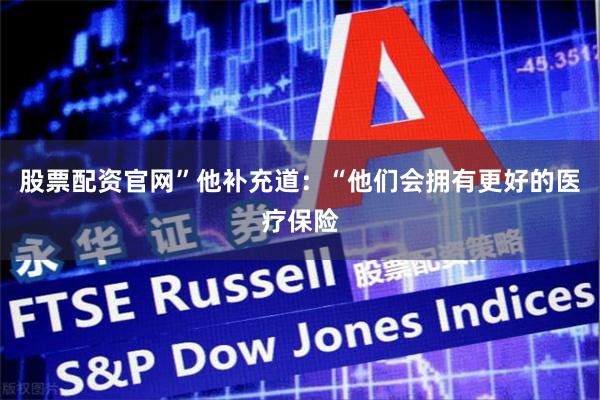 股票配资官网”　　他补充道：“他们会拥有更好的医疗保险