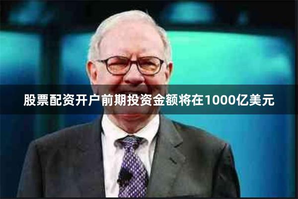 股票配资开户前期投资金额将在1000亿美元