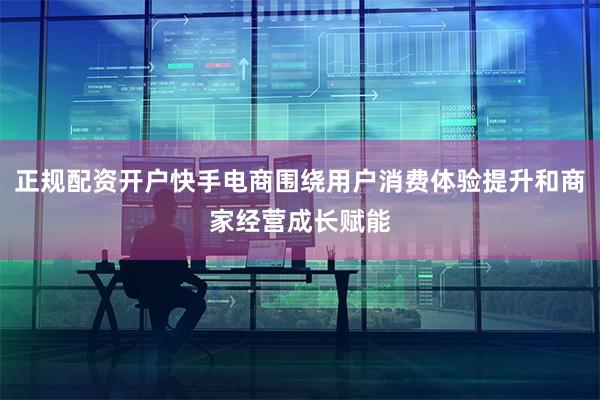 正规配资开户快手电商围绕用户消费体验提升和商家经营成长赋能