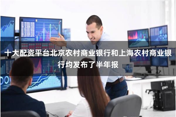 十大配资平台北京农村商业银行和上海农村商业银行均发布了半年报