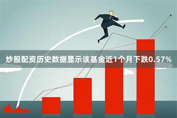 炒股配资历史数据显示该基金近1个月下跌0.57%
