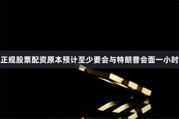正规股票配资原本预计至少要会与特朗普会面一小时