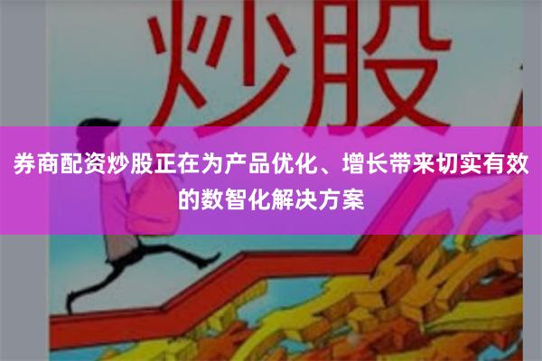 券商配资炒股正在为产品优化、增长带来切实有效的数智化解决方案