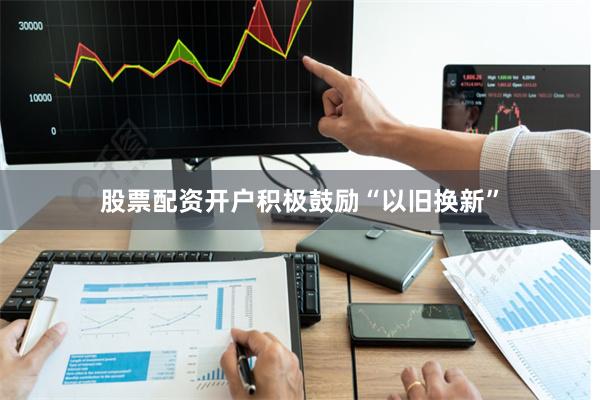 股票配资开户积极鼓励“以旧换新”