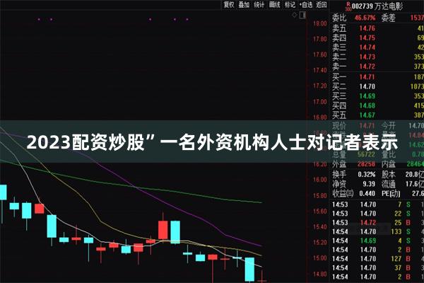 2023配资炒股”一名外资机构人士对记者表示