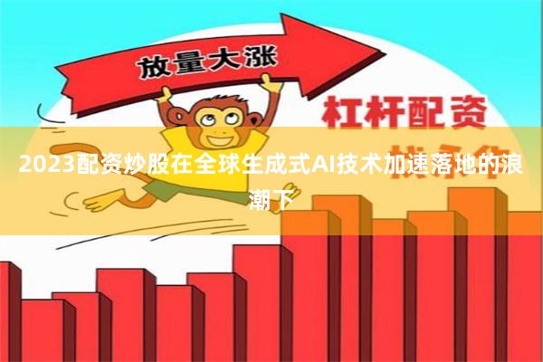 2023配资炒股在全球生成式AI技术加速落地的浪潮下
