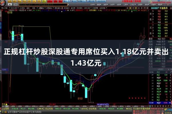 正规杠杆炒股深股通专用席位买入1.18亿元并卖出1.43亿元