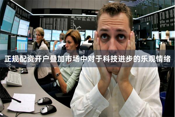 正规配资开户叠加市场中对于科技进步的乐观情绪