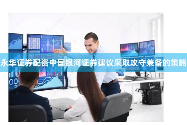 永华证券配资中国银河证券建议采取攻守兼备的策略