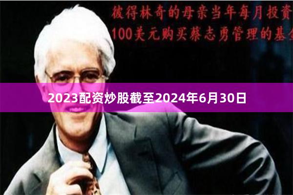 2023配资炒股截至2024年6月30日