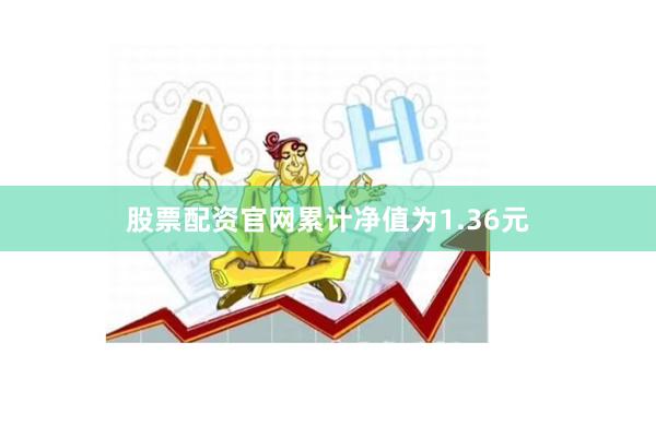 股票配资官网累计净值为1.36元