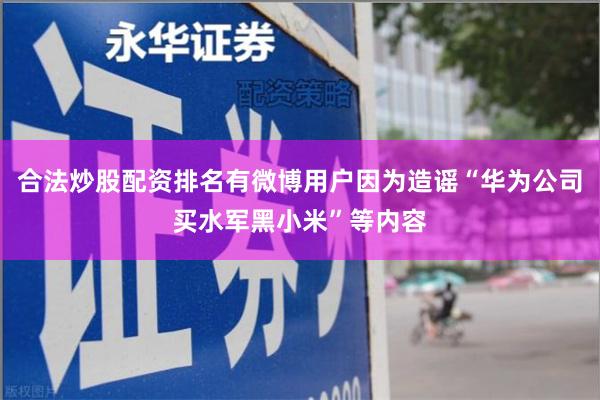 合法炒股配资排名有微博用户因为造谣“华为公司买水军黑小米”等内容