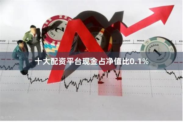 十大配资平台现金占净值比0.1%