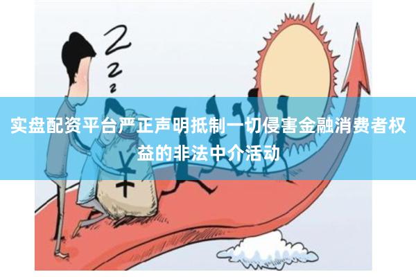 实盘配资平台严正声明抵制一切侵害金融消费者权益的非法中介活动