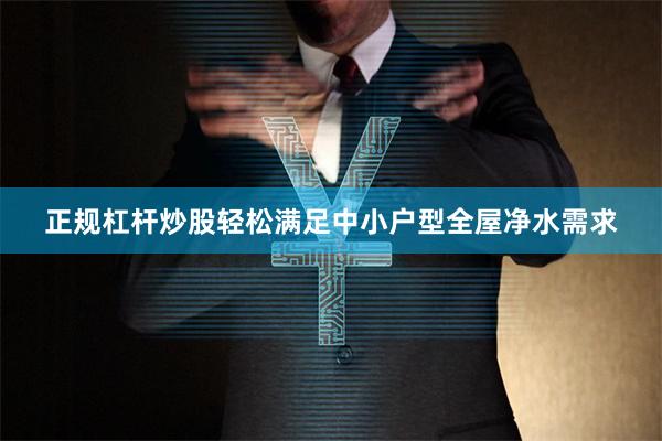 正规杠杆炒股轻松满足中小户型全屋净水需求