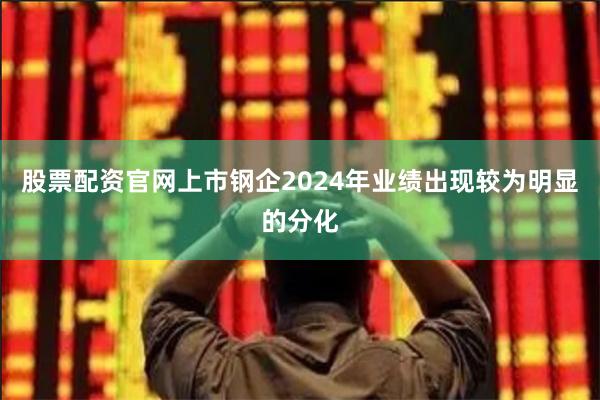 股票配资官网上市钢企2024年业绩出现较为明显的分化