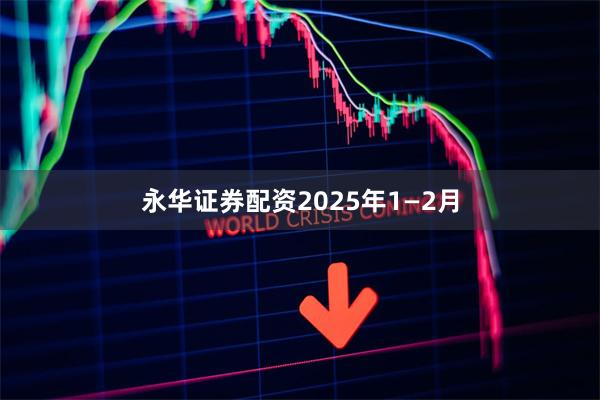 永华证券配资　　2025年1—2月