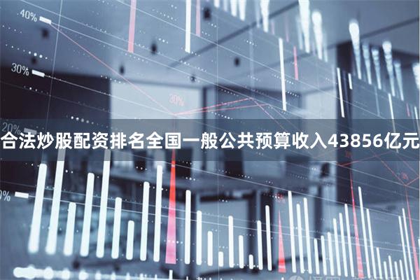 合法炒股配资排名全国一般公共预算收入43856亿元