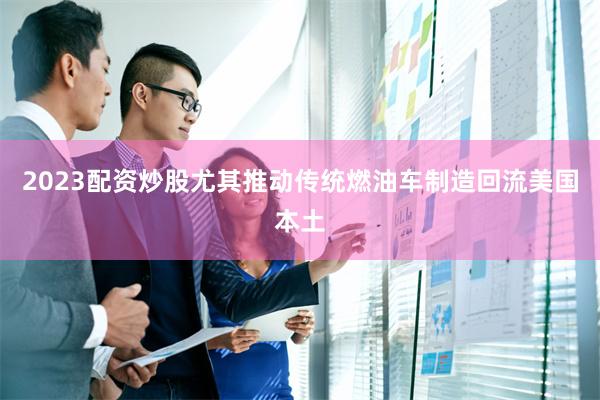 2023配资炒股尤其推动传统燃油车制造回流美国本土