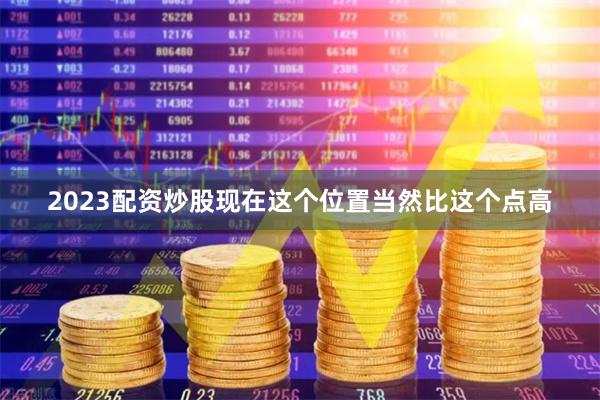 2023配资炒股现在这个位置当然比这个点高