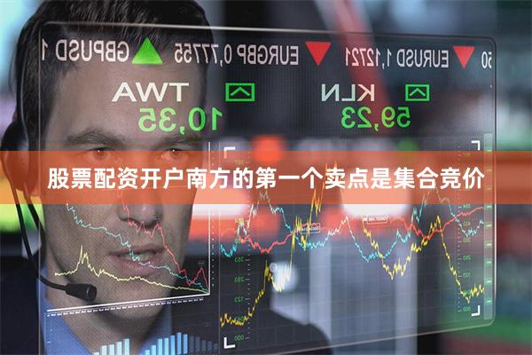 股票配资开户南方的第一个卖点是集合竞价