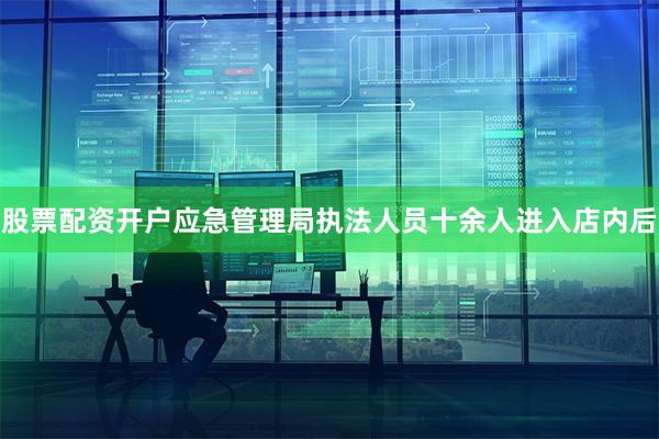 股票配资开户应急管理局执法人员十余人进入店内后