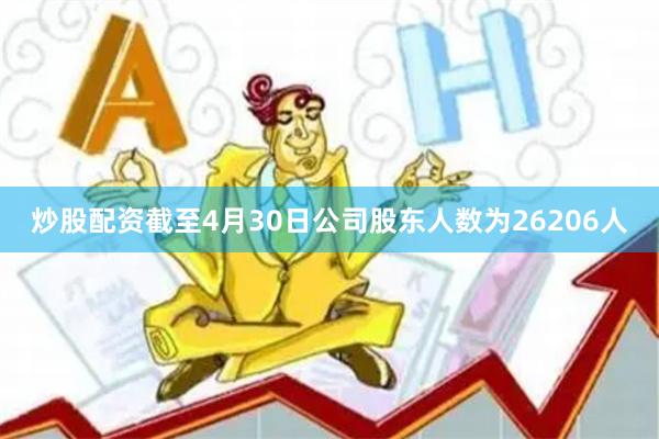 炒股配资截至4月30日公司股东人数为26206人