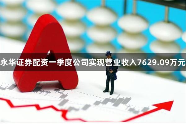 永华证券配资一季度公司实现营业收入7629.09万元