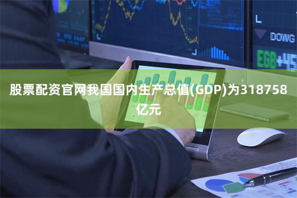 股票配资官网我国国内生产总值(GDP)为318758亿元