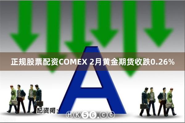 正规股票配资COMEX 2月黄金期货收跌0.26%